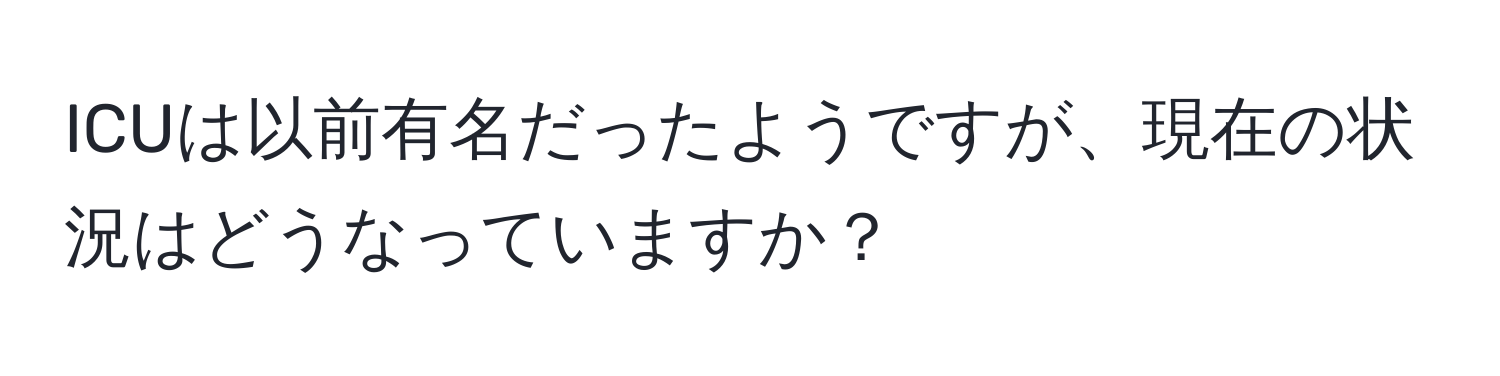 ICUは以前有名だったようですが、現在の状況はどうなっていますか？