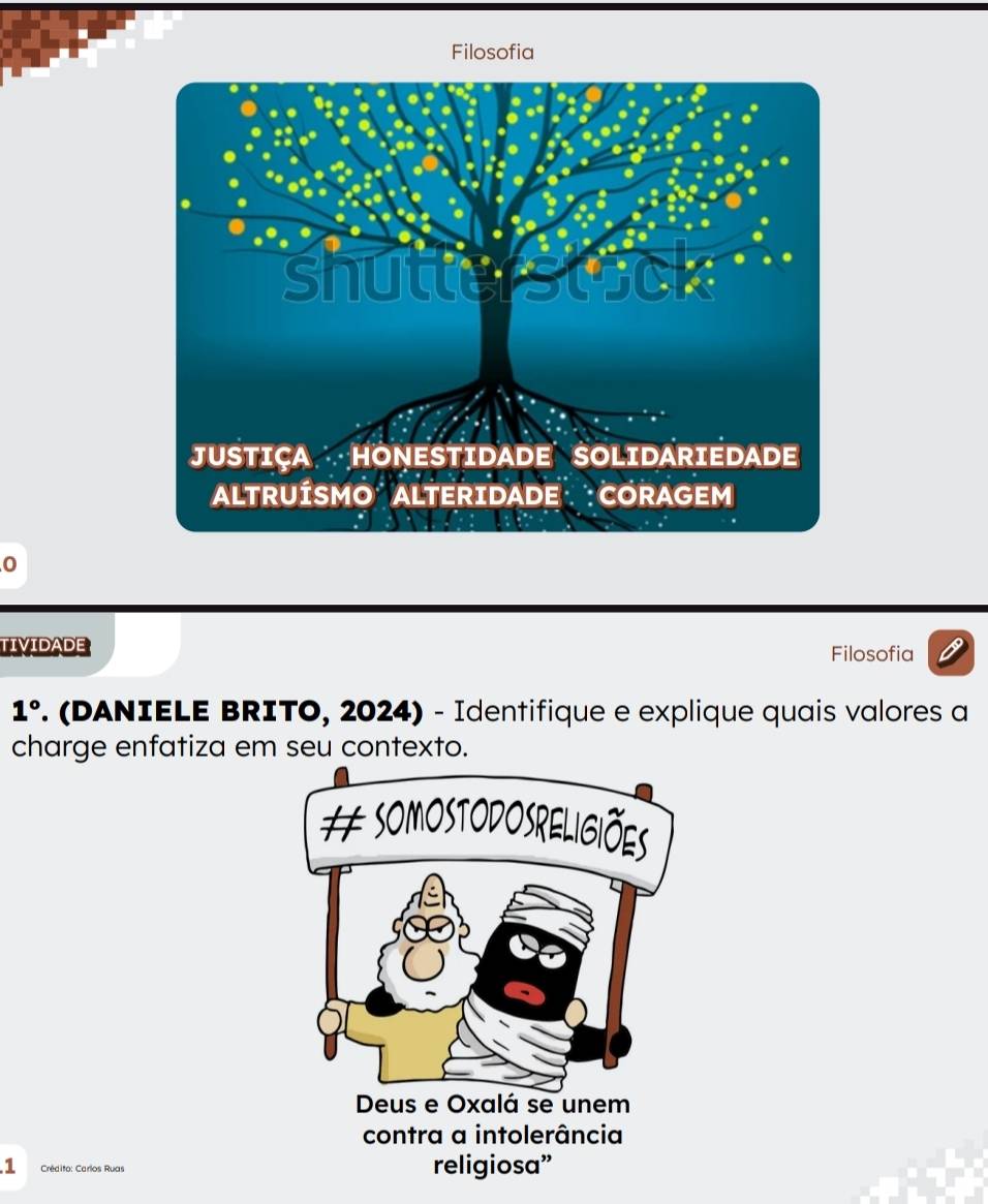 Filosofia 
TIVIDADE Filosofia 
1° . (DANIELE BRITO, 2024) - Identifique e explique quais valores a 
charge enfatiza em seu contexto. 
1 Crédito: Carlos Ruas