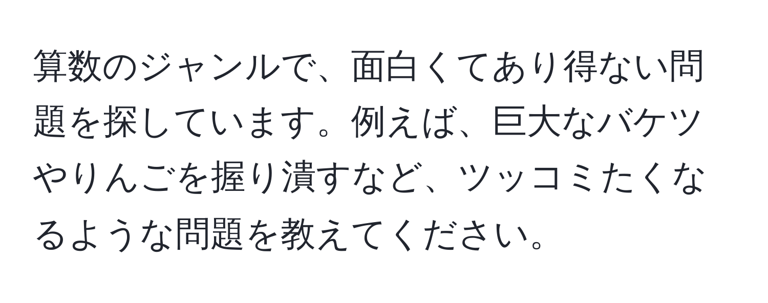 算数のジャンルで、面白くてあり得ない問題を探しています。例えば、巨大なバケツやりんごを握り潰すなど、ツッコミたくなるような問題を教えてください。