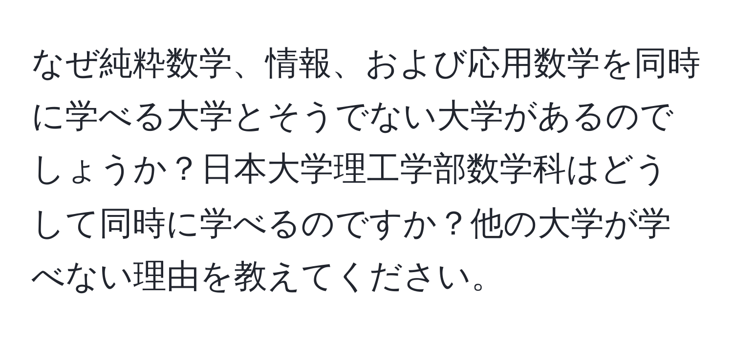 なぜ純粋数学、情報、および応用数学を同時に学べる大学とそうでない大学があるのでしょうか？日本大学理工学部数学科はどうして同時に学べるのですか？他の大学が学べない理由を教えてください。