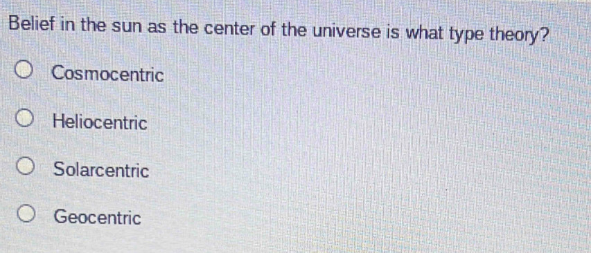 Belief in the sun as the center of the universe is what type theory?
Cosmocentric
Heliocentric
Solarcentric
Geocentric