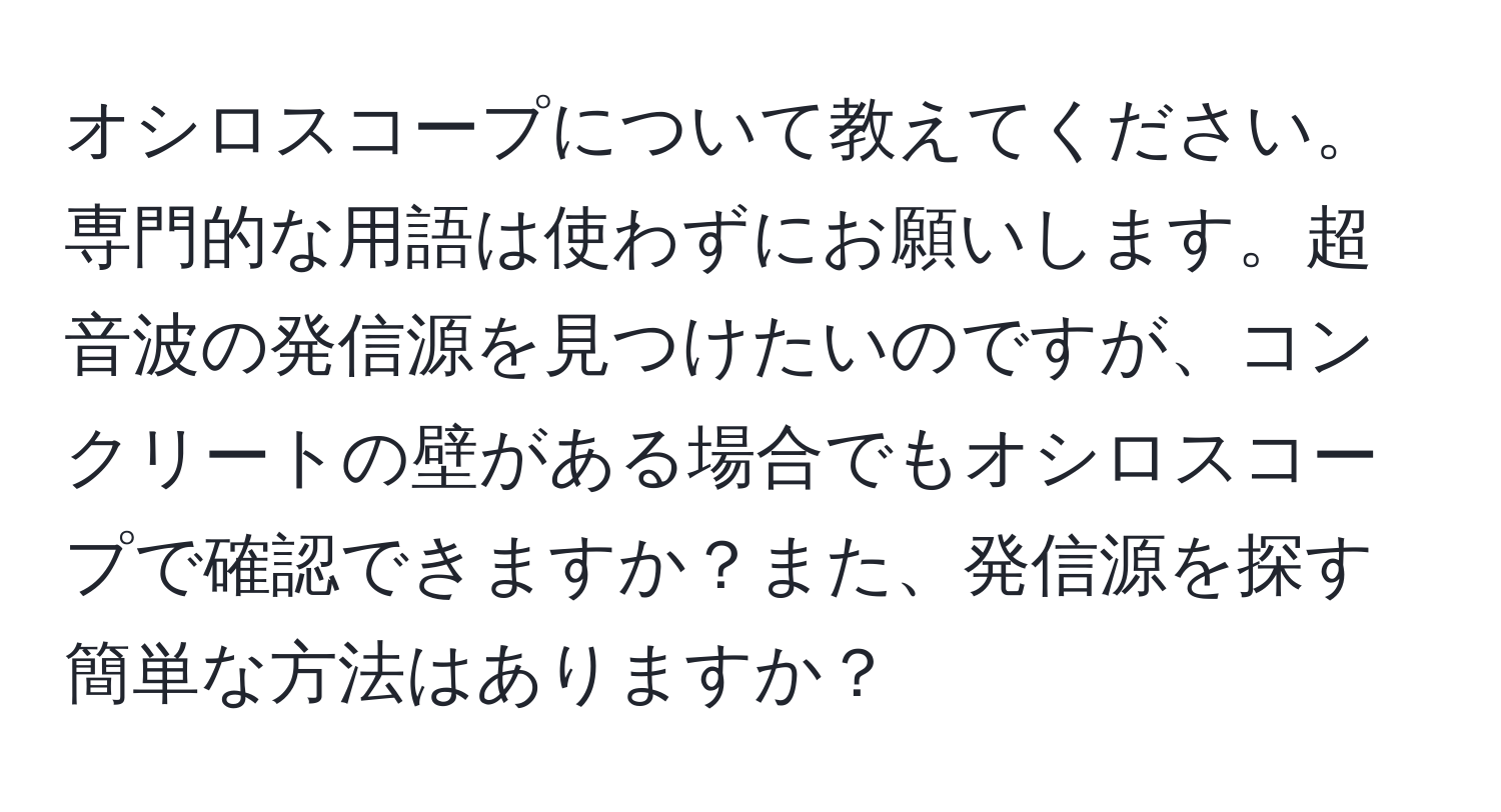 オシロスコープについて教えてください。専門的な用語は使わずにお願いします。超音波の発信源を見つけたいのですが、コンクリートの壁がある場合でもオシロスコープで確認できますか？また、発信源を探す簡単な方法はありますか？