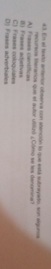 En el texto anterior observa con atención lo que está subrayado, son algunos
recursos literarios que el autor utilizó ¿Cómo se les denomina?
A) Frases científicas
B) Frases adjetivas
C) Frases coloquiales
D) Frases adverbiales