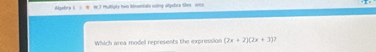 Algebra 1 W.7 Multiply two binomials using algebra tiles WRS 
Which area model represents the expression (2x+2)(2x+3) 2