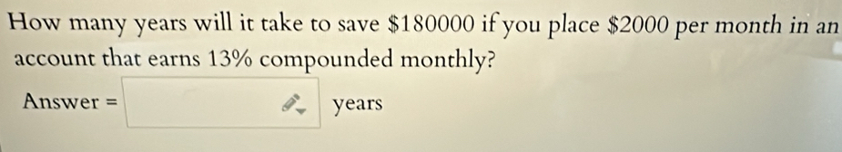 How many years will it take to save $180000 if you place $2000 per month in an 
account that earns 13% compounded monthly? 
Answer =□ yex rs