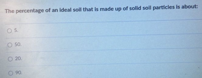 The percentage of an ideal soil that is made up of solid soil particles is about:
5.
50.
20.
90.