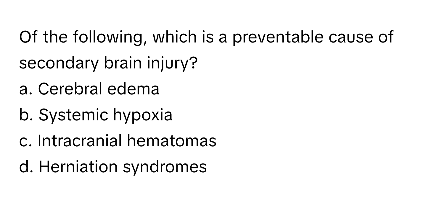 Of the following, which is a preventable cause of secondary brain injury?

a. Cerebral edema
b. Systemic hypoxia
c. Intracranial hematomas
d. Herniation syndromes