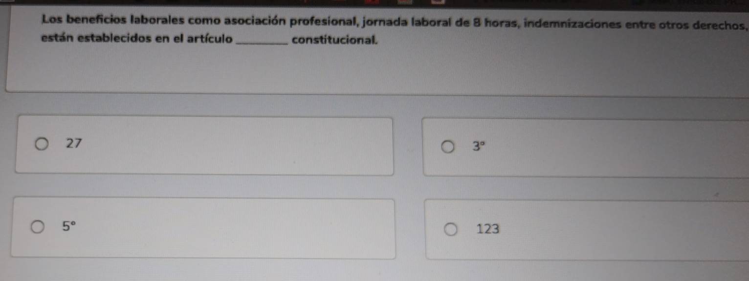 Los beneficios laborales como asociación profesional, jornada laboral de 8 horas, indemnizaciones entre otros derechos,
están establecidos en el artículo _constitucional.
27
3°
5° 123