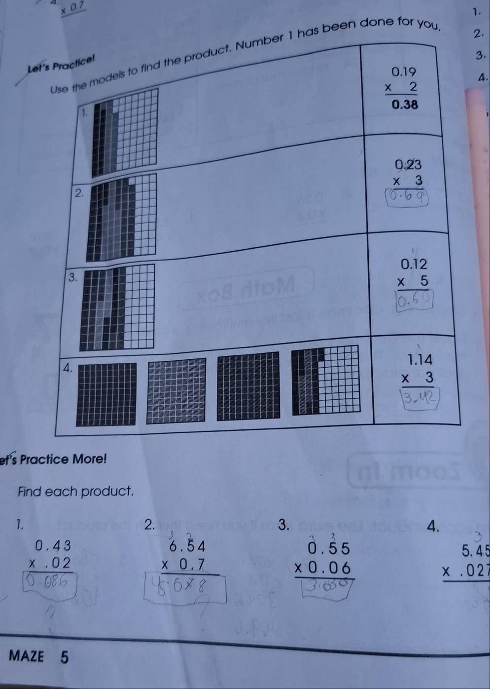 _ * 0.7
1.
een done for you
2.
L
3.
4.
et's Practice More!
Find each product.
1.
2.
3.
4.
beginarrayr 0.43 * .02 hline endarray
beginarrayr 6.54 * 0.7 hline endarray
beginarrayr 0.dot 55 * 0.06 hline endarray
beginarrayr 5.45 * .027 hline endarray
MAZE 5