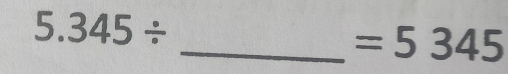 5.345/
_  =5345