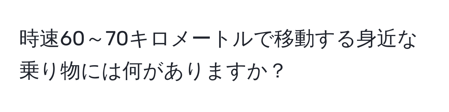 時速60～70キロメートルで移動する身近な乗り物には何がありますか？