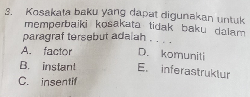 Kosakata baku yang dapat digunakan untuk
memperbaiki kosakata tidak baku dalam
paragraf tersebut adalah . . . .
A. factor
D. komuniti
B. instant
E. inferastruktur
C. insentif