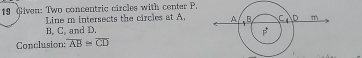 Given: Two concentric circles with center P.
Line m intersects the circles at A.
B. C. and D.
Conclusion: overline AB≌ overline CD