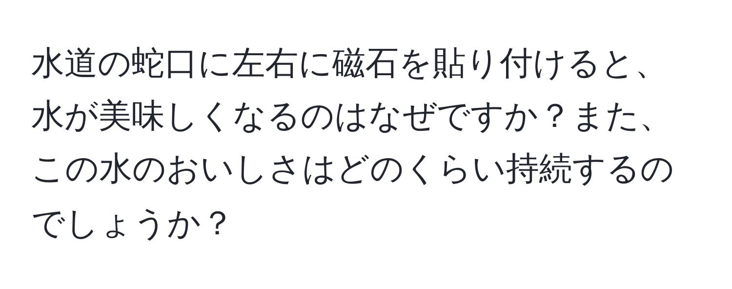 水道の蛇口に左右に磁石を貼り付けると、水が美味しくなるのはなぜですか？また、この水のおいしさはどのくらい持続するのでしょうか？