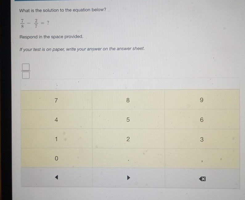 What is the solution to the equation below?
 7/8 - 2/7 = ？ 
Respond in the space provided. 
If your test is on paper, write your answer on the answer sheet.
 □ /□  