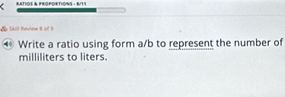 RATIOS & PROPORTIONS - 8/11 
& Skill Review B of 9 
⑩ Write a ratio using form a/b to represent the number of
milliliters to liters.