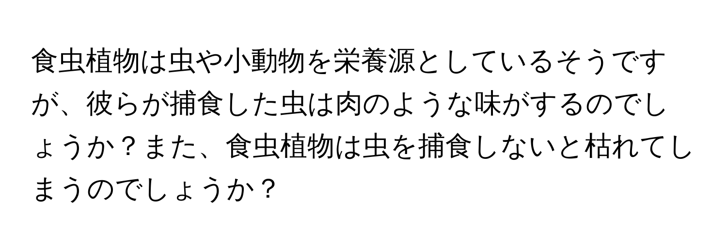 食虫植物は虫や小動物を栄養源としているそうですが、彼らが捕食した虫は肉のような味がするのでしょうか？また、食虫植物は虫を捕食しないと枯れてしまうのでしょうか？