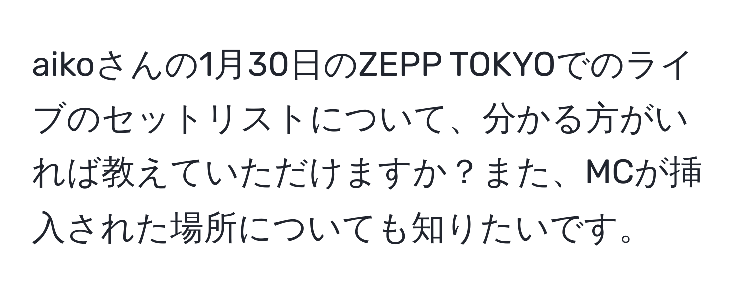 aikoさんの1月30日のZEPP TOKYOでのライブのセットリストについて、分かる方がいれば教えていただけますか？また、MCが挿入された場所についても知りたいです。