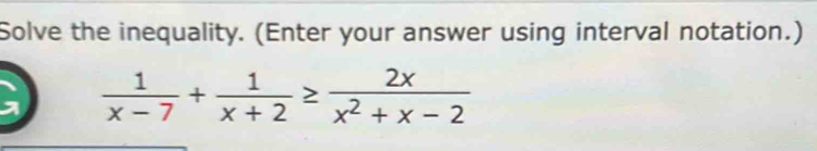 Solve the inequality. (Enter your answer using interval notation.)
 1/x-7 + 1/x+2 ≥  2x/x^2+x-2 