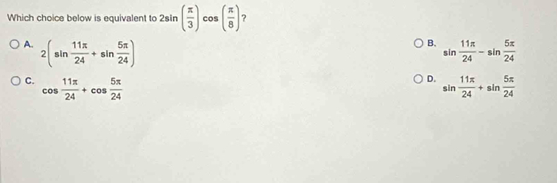 Which choice below is equivalent to 2sin ( π /3 ) cos ( π /8 ) ?
B.
A. 2(sin  11π /24 +sin  5π /24 ) sin  11π /24 -sin  5π /24 
D.
C. cos  11π /24 +cos  5π /24  sin  11π /24 +sin  5π /24 