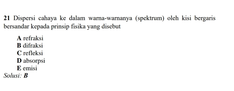 Dispersi cahaya ke dalam warna-warnanya (spektrum) oleh kisi bergaris
bersandar kepada prinsip fisika yang disebut
A refraksi
B difraksi
C refleksi
D absorpsi
E emisi
Solusi: B