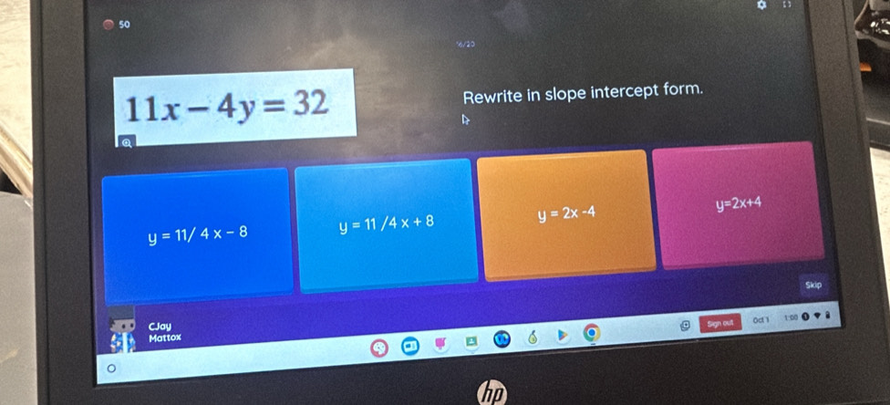 50
11x-4y=32 Rewrite in slope intercept form.
y=11/4x-8 y=11/4x+8
y=2x-4
y=2x+4
Skip
CJay Sign out Oa 
Mattox