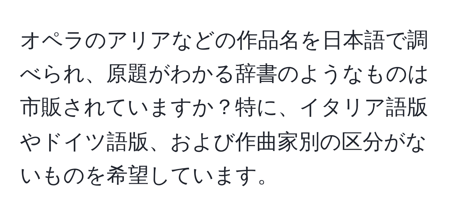 オペラのアリアなどの作品名を日本語で調べられ、原題がわかる辞書のようなものは市販されていますか？特に、イタリア語版やドイツ語版、および作曲家別の区分がないものを希望しています。