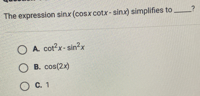 The expression sin x(cos xcot x-sin x) simplifies to _?
A. cot^2x-sin^2x
B. cos (2x)
C. 1