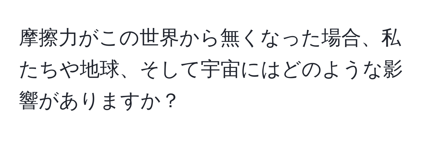 摩擦力がこの世界から無くなった場合、私たちや地球、そして宇宙にはどのような影響がありますか？