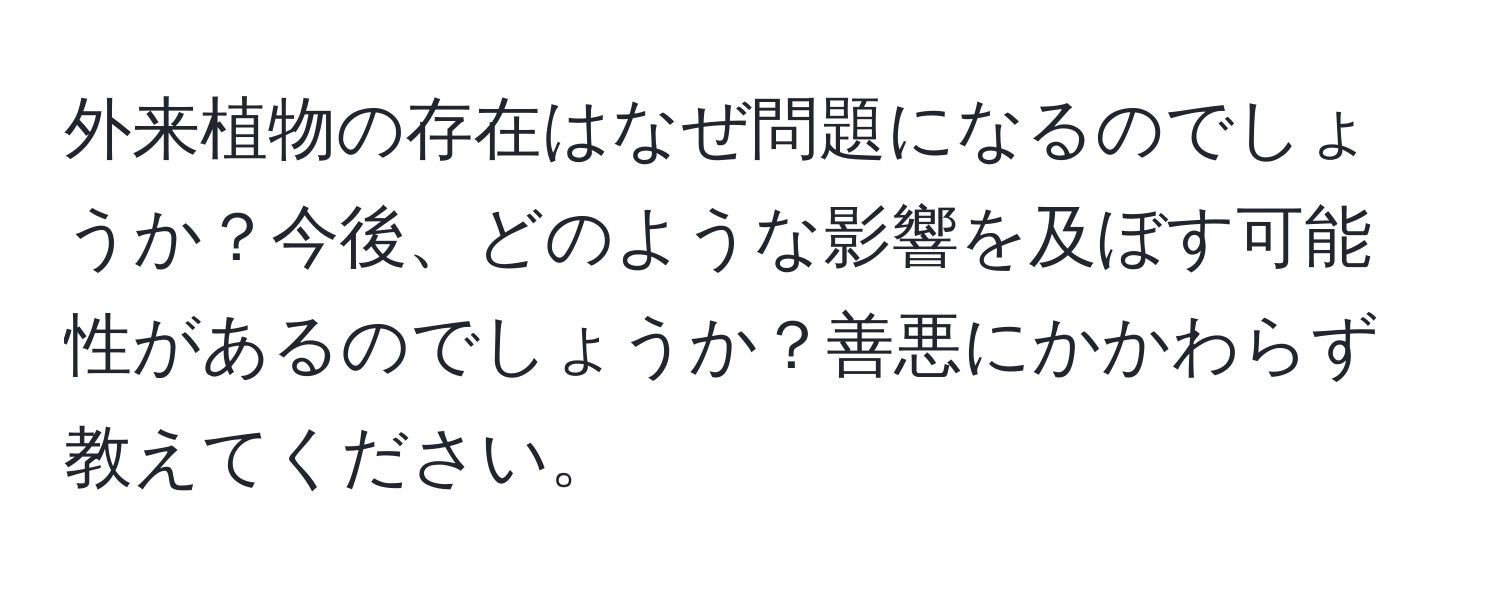 外来植物の存在はなぜ問題になるのでしょうか？今後、どのような影響を及ぼす可能性があるのでしょうか？善悪にかかわらず教えてください。