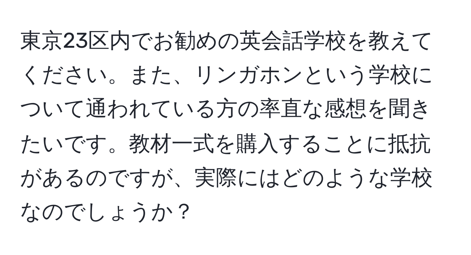 東京23区内でお勧めの英会話学校を教えてください。また、リンガホンという学校について通われている方の率直な感想を聞きたいです。教材一式を購入することに抵抗があるのですが、実際にはどのような学校なのでしょうか？