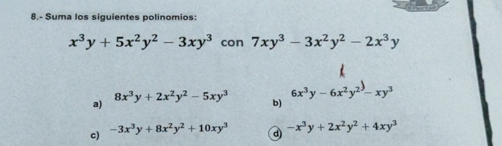 8.- Suma los siguientes polinomios:
x^3y+5x^2y^2-3xy^3 con 7xy^3-3x^2y^2-2x^3y
6x^3y-6x^2y^2-xy^3
a)
8x^3y+2x^2y^2-5xy^3 b)
c) -3x^3y+8x^2y^2+10xy^3
d) -x^3y+2x^2y^2+4xy^3