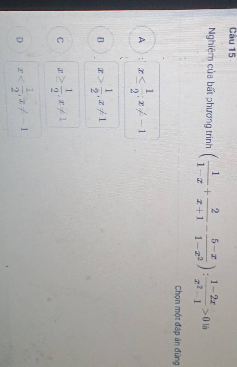 Nghiệm của bất phương trình ( 1/1-x + 2/x+1 - (5-x)/1-x^2 ): (1-2x)/x^2-1 >0 là
Chọn một đáp án đúng
A x≤  1/2 ; x!= -1
B x> 1/2 , x!= 1
C x≥  1/2 , x!= 1
D x , x!= -1