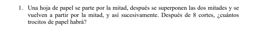 Una hoja de papel se parte por la mitad, después se superponen las dos mitades y se 
vuelven a partir por la mitad, y así sucesivamente. Después de 8 cortes, ¿cuántos 
trocitos de papel habrá?