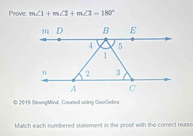 Prove: m∠ 1+m∠ 2+m∠ 3=180°
2019 StrongMind. Created using GeoGebra. 
Match each numbered statement in the proof with the correct reaso