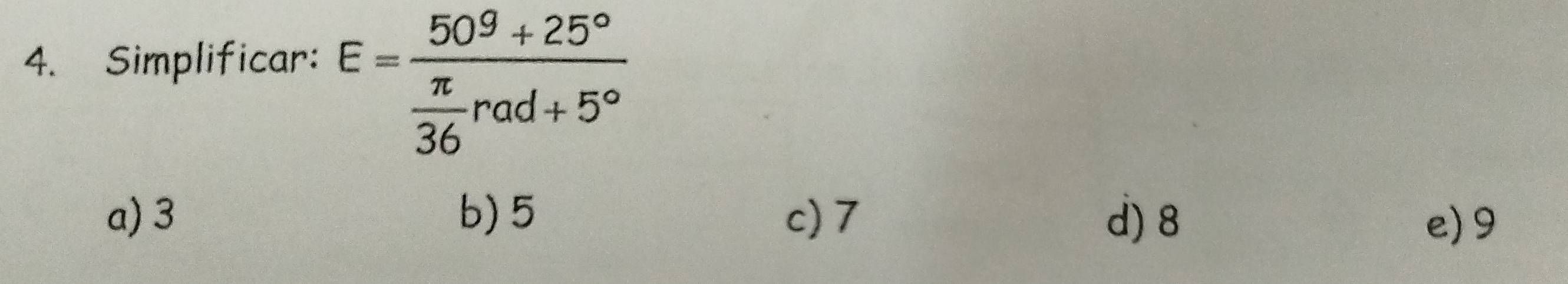 Simplificar:
E=frac 50^9+25° π /36 rad+5°
a) 3 b) 5 c) 7 d) 8 e) 9