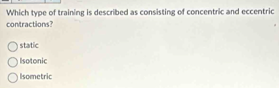 Which type of training is described as consisting of concentric and eccentric
contractions?
static
Isotonic
Isometric