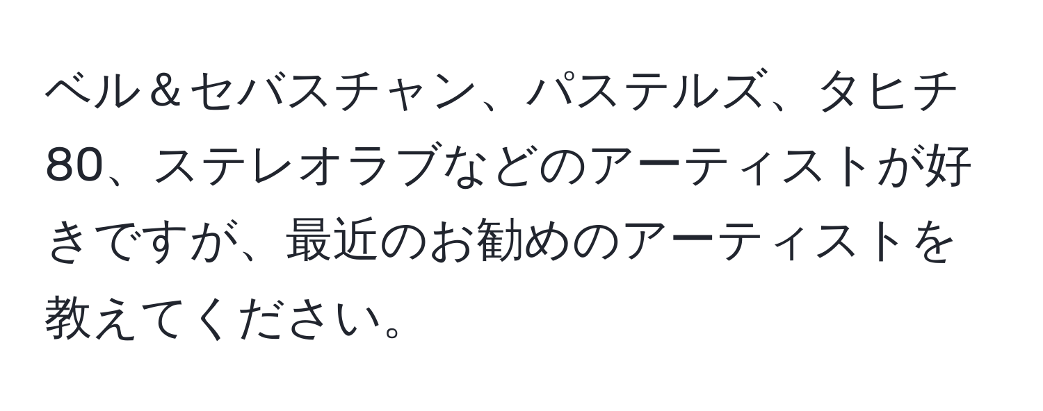 ベル＆セバスチャン、パステルズ、タヒチ80、ステレオラブなどのアーティストが好きですが、最近のお勧めのアーティストを教えてください。