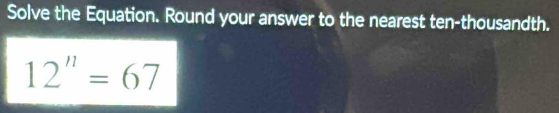 Solve the Equation. Round your answer to the nearest ten-thousandth.
12''=67