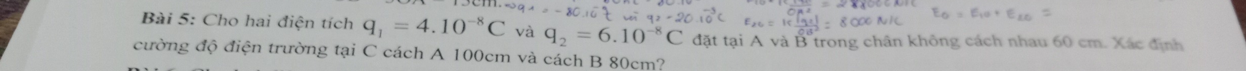 Cho hai điện tích q_1=4.10^(-8)C và q_2=6.10^(-8)C đặt tại A và B trong chân không cách nhau 60 cm. Xác định 
cường độ điện trường tại C cách A 100cm và cách B 80cm?