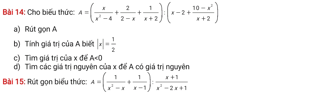 Cho biếu thức: A=( x/x^2-4 + 2/2-x + 1/x+2 ):(x-2+ (10-x^2)/x+2 )
a) Rút gọn A 
b) Tính giá trị của A biết |x|= 1/2 
c) Tìm giá trị của x để A<0</tex> 
d) Tìm các giá trị nguyên của x để A có giá trị nguyên 
Bài 15: Rút gọn biểu thức: A=( 1/x^2-x + 1/x-1 ): (x+1)/x^2-2x+1 