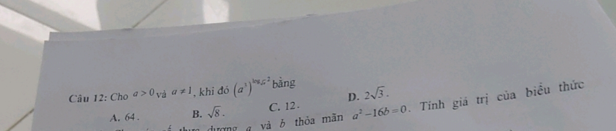 Cho a>0_Vdot aa!= 1 , khi đó (a^3)^log _sqrt(x)2 bằng
A. 64. B. sqrt(8). C. 12. D. 2sqrt(3). 
dượng g và b thỏa mãn a^2-16b=0 - Tính giá trị của biểu thức