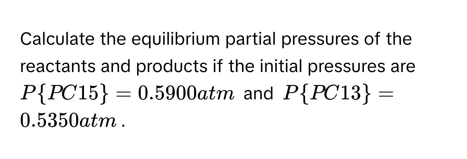 Calculate the equilibrium partial pressures of the reactants and products if the initial pressures are $P_  PC15 = 0.5900 atm$ and $P_  PC13 = 0.5350 atm$.