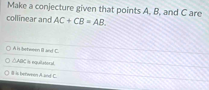 Make a conjecture given that points A, B, and C are
collinear and AC+CB=AB.
A is between B and C.
△ ABC is equilateral.
B is between A and C.