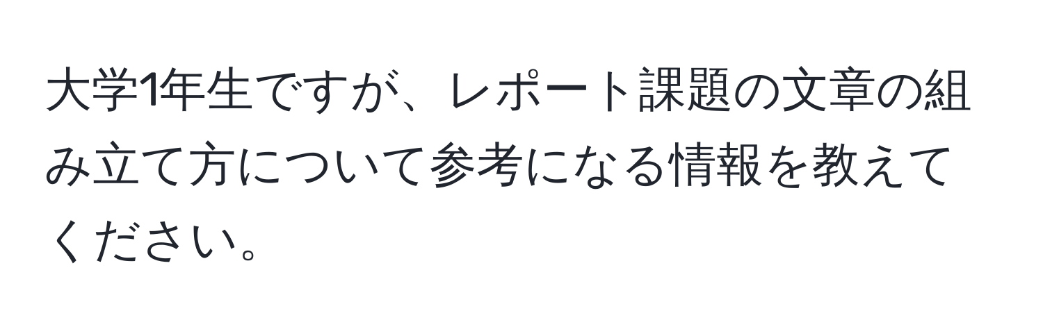 大学1年生ですが、レポート課題の文章の組み立て方について参考になる情報を教えてください。