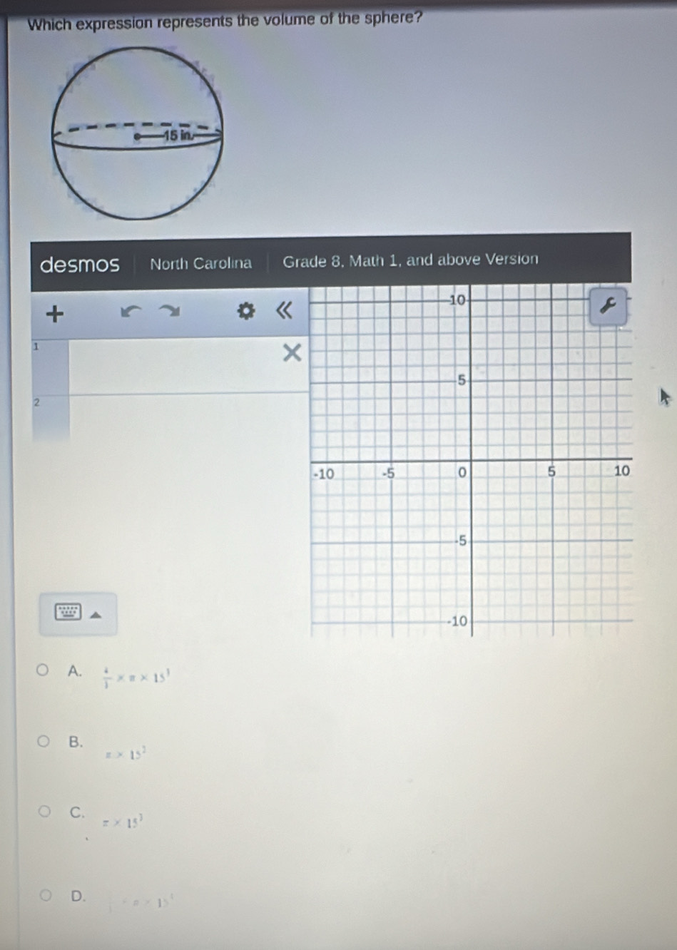 Which expression represents the volume of the sphere?
desmos North Carolina Grade 8. Math 1, and above Version
+
1
2
A.  4/1 * π * 15^3
B.
x>15^2
C. =* 15^3
D. frac 4=a* 1>^4