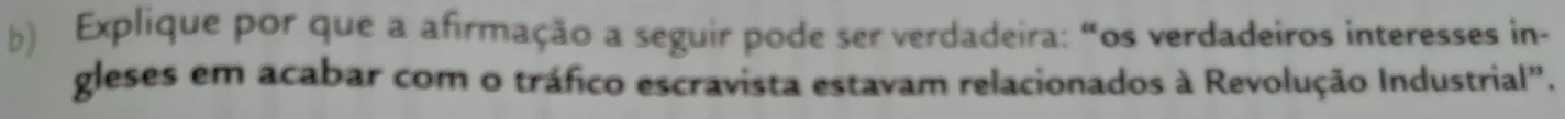 Explique por que a afirmação a seguir pode ser verdadeira: “os verdadeiros interesses in- 
gleses em acabar com o tráfico escravista estavam relacionados à Revolução Industrial".