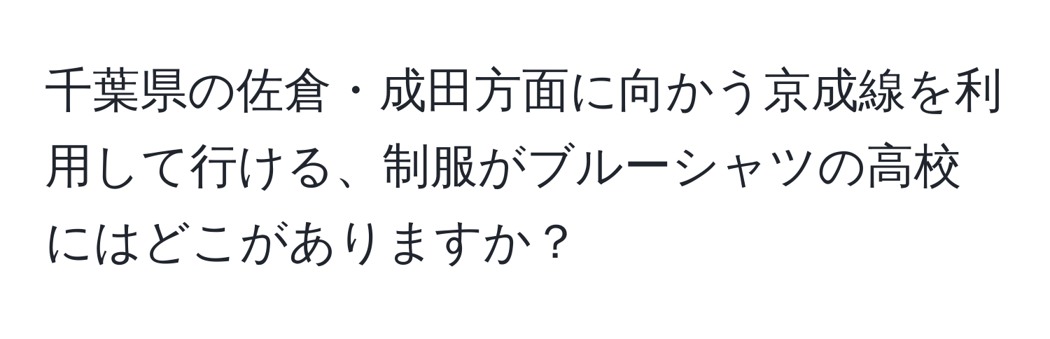 千葉県の佐倉・成田方面に向かう京成線を利用して行ける、制服がブルーシャツの高校にはどこがありますか？