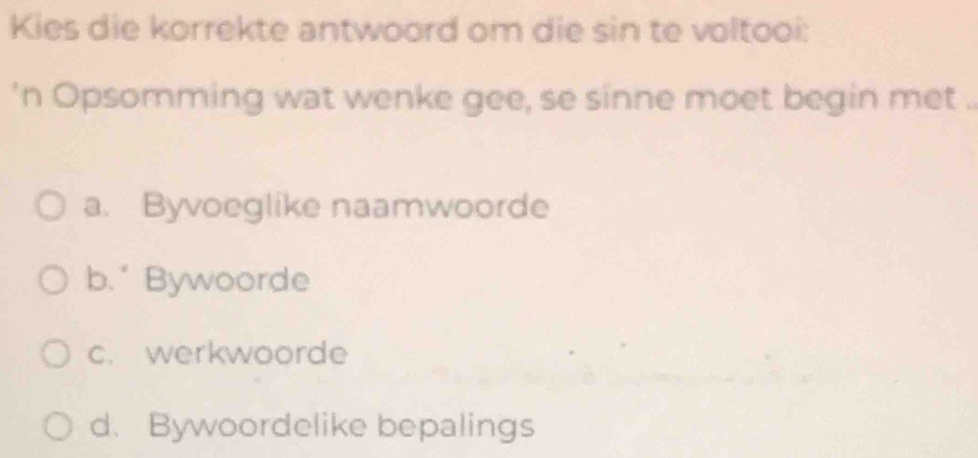 Kies die korrekte antwoord om die sin te voltooi:
'n Opsomming wat wenke gee, se sinne moet begin met .
a. Byvoeglike naamwoorde
b." Bywoorde
c. werkwoorde
d. Bywoordelike bepalings