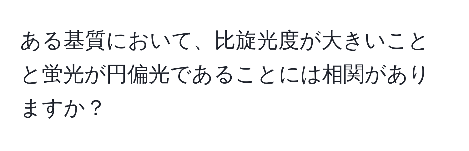 ある基質において、比旋光度が大きいことと蛍光が円偏光であることには相関がありますか？